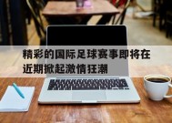 金年会入口-包含精彩的国际足球赛事即将在近期掀起激情狂潮的词条