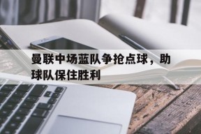 金年会入口-关于曼联中场蓝队争抢点球，助球队保住胜利的信息