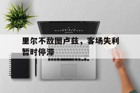 金年会官网-包含里尔不敌图卢兹，客场失利暂时停滞的词条