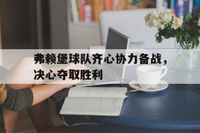 金年会官网-包含弗赖堡球队齐心协力备战，决心夺取胜利的词条