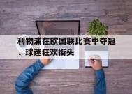 金年会官网-包含利物浦在欧国联比赛中夺冠，球迷狂欢街头的词条