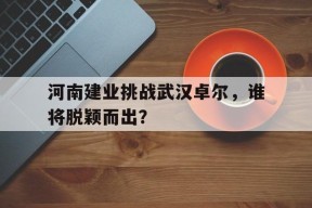 金年会下载-包含河南建业挑战武汉卓尔，谁将脱颖而出？的词条