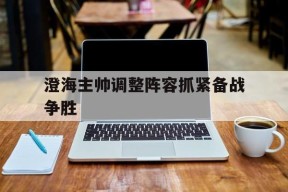 金年会入口-澄海主帅调整阵容抓紧备战争胜