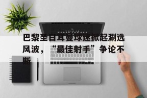 金年会下载-巴黎圣日耳曼球迷掀起涮选风波，“最佳射手”争论不断的简单介绍