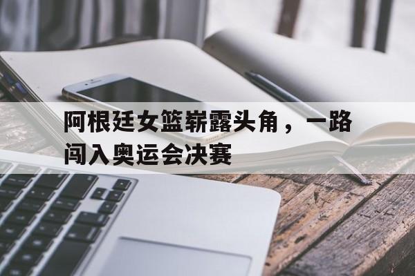 包含阿根廷女篮崭露头角，一路闯入奥运会决赛的词条