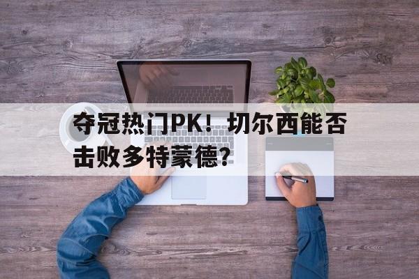 夺冠热门PK！切尔西能否击败多特蒙德？