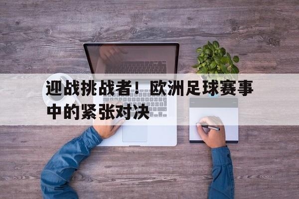 关于迎战挑战者！欧洲足球赛事中的紧张对决的信息