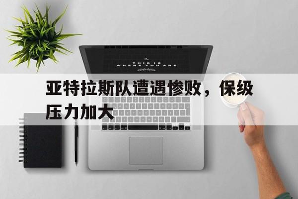 亚特拉斯队遭遇惨败,保级压力加大的简单介绍 亚特拉斯队遭遇惨败,保级压力加大的简单介绍