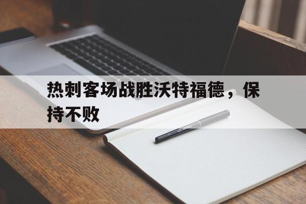 热刺客场战胜沃特福德，保持不败