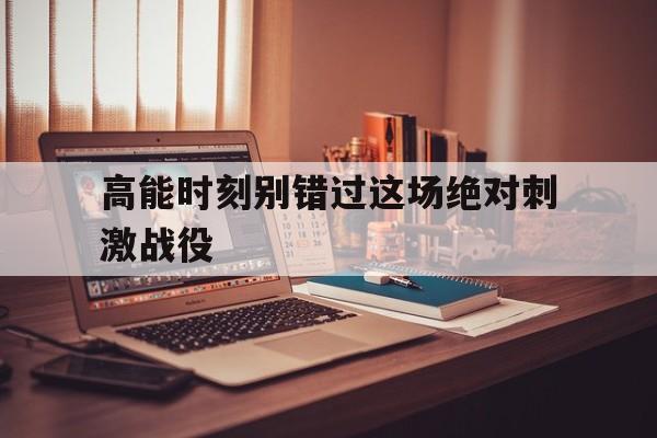 高能时刻别错过这场绝对刺激战役的简单介绍
