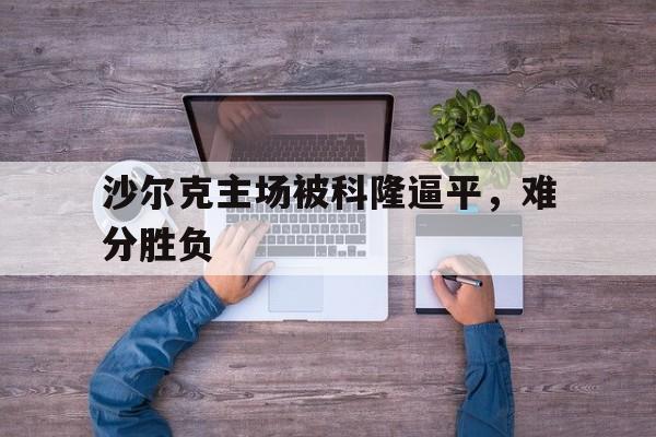 沙尔克主场被科隆逼平,难分胜负(沙尔克球场) 沙尔克主场被科隆逼平,难分胜负(沙尔克球场)