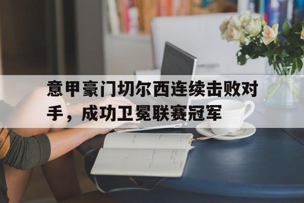 意甲豪门切尔西连续击败对手,成功卫冕联赛冠军的简单介绍 意甲豪门切尔西连续击败对手,成功卫冕联赛冠军的简单介绍