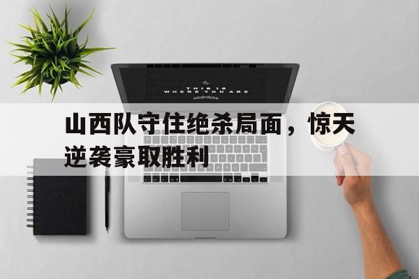 山西队守住绝杀局面,惊天逆袭豪取胜利 山西队守住绝杀局面,惊天逆袭豪取胜利